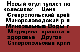 Новый стул туалет на колесиках. › Цена ­ 3 500 - Ставропольский край, Минераловодский р-н, Минеральные Воды г. Медицина, красота и здоровье » Другое   . Ставропольский край